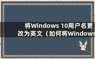 将Windows 10用户名更改为英文（如何将Windows 10用户名更改为英文）